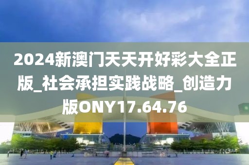 2024新澳门天天开好彩大全正版_社会承担实践战略_创造力版ONY17.64.76