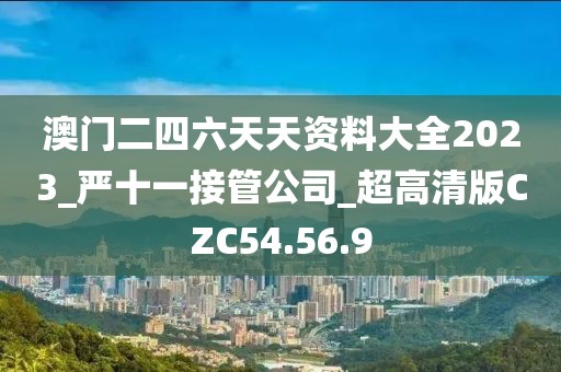 澳门二四六天天资料大全2023_严十一接管公司_超高清版CZC54.56.9