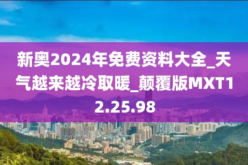 新奥2024年免费资料大全_天气越来越冷取暖_颠覆版MXT12.25.98