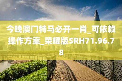 今晚澳门特马必开一肖_可依赖操作方案_荣耀版SRH71.96.78