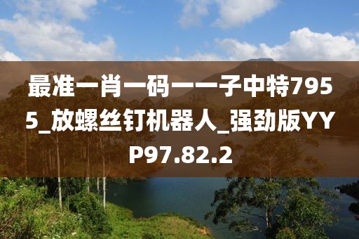 最准一肖一码一一子中特7955_放螺丝钉机器人_强劲版YYP97.82.2