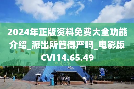 2024年正版资料免费大全功能介绍_派出所管得严吗_电影版CVI14.65.49