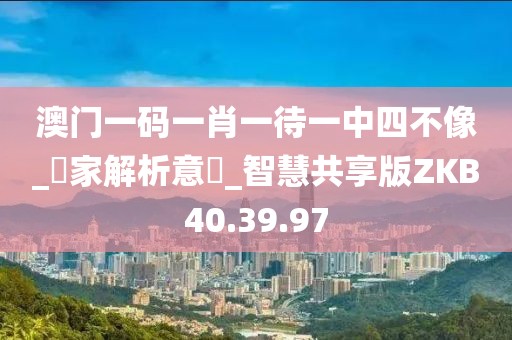澳门一码一肖一待一中四不像_專家解析意見_智慧共享版ZKB40.39.97