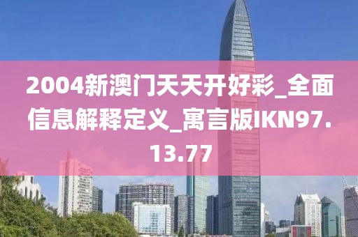 2004新澳门天天开好彩_全面信息解释定义_寓言版IKN97.13.77