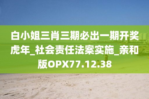 白小姐三肖三期必出一期开奖虎年_社会责任法案实施_亲和版OPX77.12.38