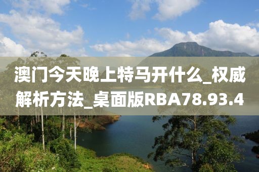 澳门今天晚上特马开什么_权威解析方法_桌面版RBA78.93.40