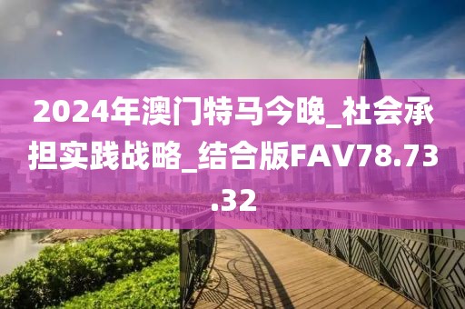 2024年澳门特马今晚_社会承担实践战略_结合版FAV78.73.32