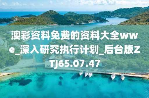 澳彩资料免费的资料大全wwe_深入研究执行计划_后台版ZTJ65.07.47