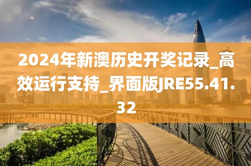 2024年新澳历史开奖记录_高效运行支持_界面版JRE55.41.32