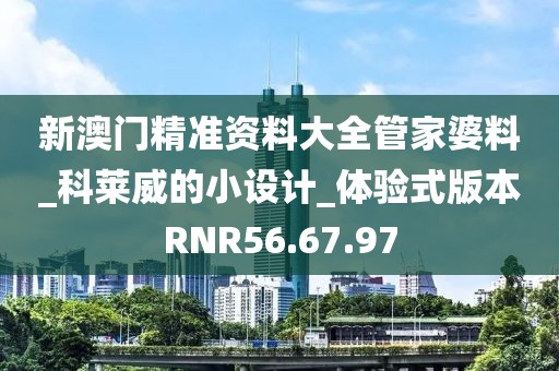 新澳门精准资料大全管家婆料_科莱威的小设计_体验式版本RNR56.67.97