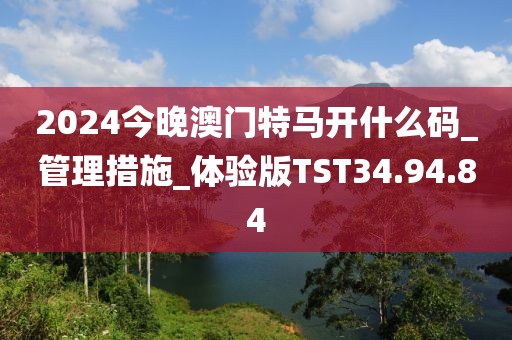 2024今晚澳门特马开什么码_管理措施_体验版TST34.94.84