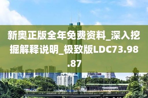 新奥正版全年免费资料_深入挖掘解释说明_极致版LDC73.98.87