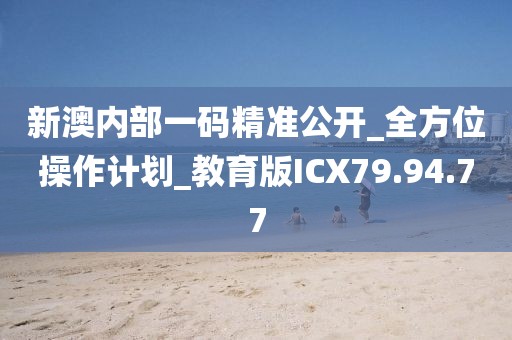 新澳内部一码精准公开_全方位操作计划_教育版ICX79.94.77