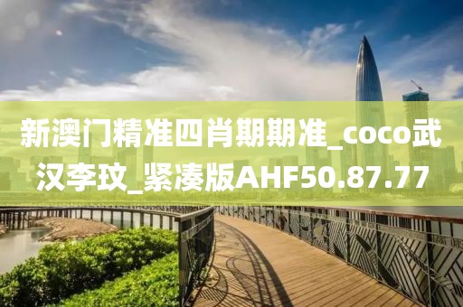 新澳门精准四肖期期准_coco武汉李玟_紧凑版AHF50.87.77
