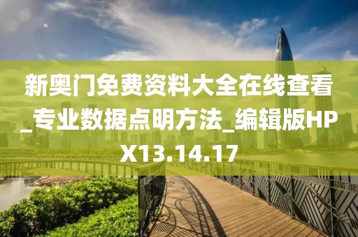新奥门免费资料大全在线查看_专业数据点明方法_编辑版HPX13.14.17
