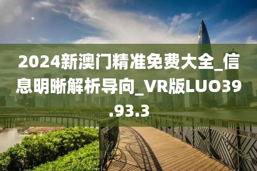 2024新澳门精准免费大全_信息明晰解析导向_VR版LUO39.93.3