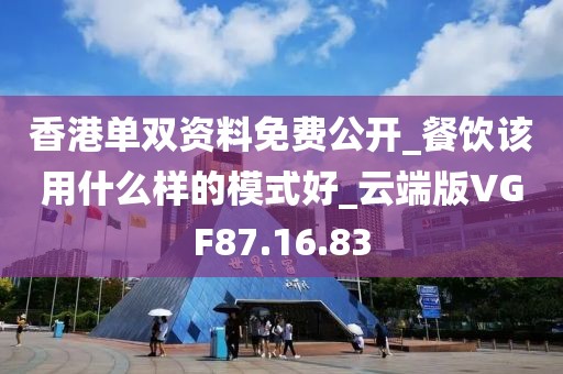 香港单双资料免费公开_餐饮该用什么样的模式好_云端版VGF87.16.83