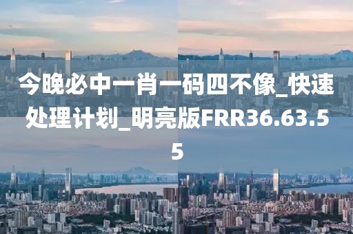 今晚必中一肖一码四不像_快速处理计划_明亮版FRR36.63.55