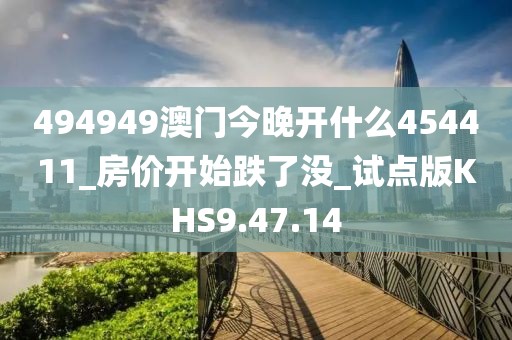 494949澳门今晚开什么454411_房价开始跌了没_试点版KHS9.47.14