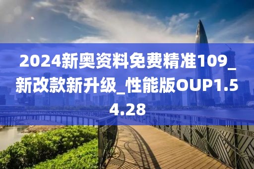 2024新奥资料免费精准109_新改款新升级_性能版OUP1.54.28
