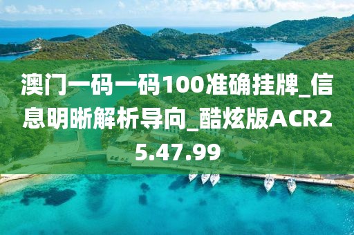 澳门一码一码100准确挂牌_信息明晰解析导向_酷炫版ACR25.47.99