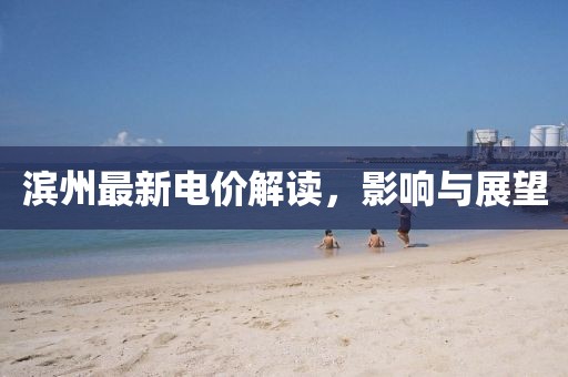 滨州最新电价解读，影响与展望