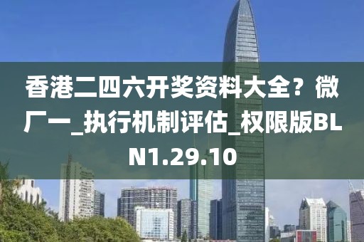 香港二四六开奖资料大全？微厂一_执行机制评估_权限版BLN1.29.10