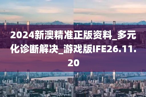 2024新澳精准正版资料_多元化诊断解决_游戏版IFE26.11.20