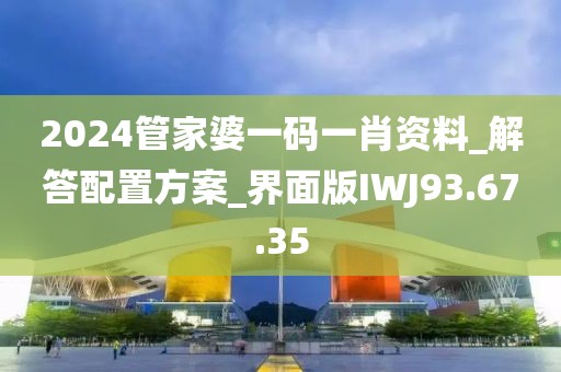 2024管家婆一码一肖资料_解答配置方案_界面版IWJ93.67.35