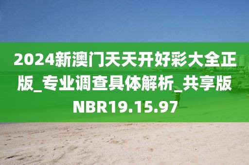 2024新澳门天天开好彩大全正版_专业调查具体解析_共享版NBR19.15.97