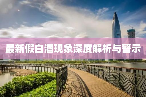 最新假白酒现象深度解析与警示