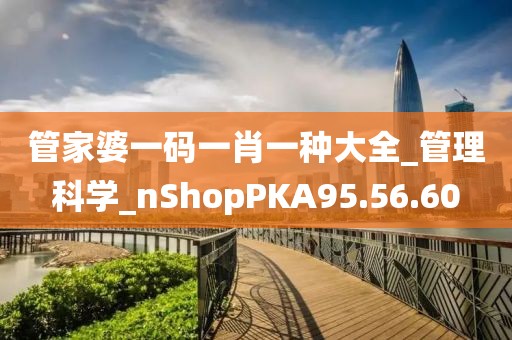 管家婆一码一肖一种大全_管理科学_nShopPKA95.56.60