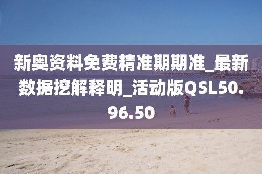 新奥资料免费精准期期准_最新数据挖解释明_活动版QSL50.96.50