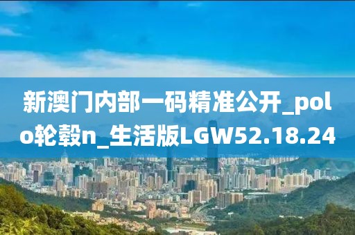 新澳门内部一码精准公开_polo轮毂n_生活版LGW52.18.24