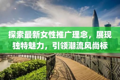 探索最新女性推广理念，展现独特魅力，引领潮流风尚标