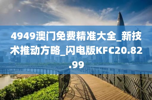4949澳门免费精准大全_新技术推动方略_闪电版KFC20.82.99