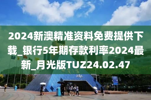 2024新澳精准资料免费提供下载_银行5年期存款利率2024最新_月光版TUZ24.02.47