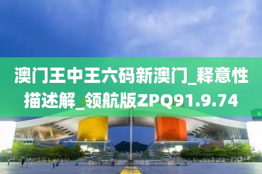 澳门王中王六码新澳门_释意性描述解_领航版ZPQ91.9.74