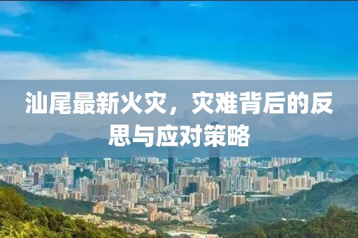 汕尾最新火灾，灾难背后的反思与应对策略