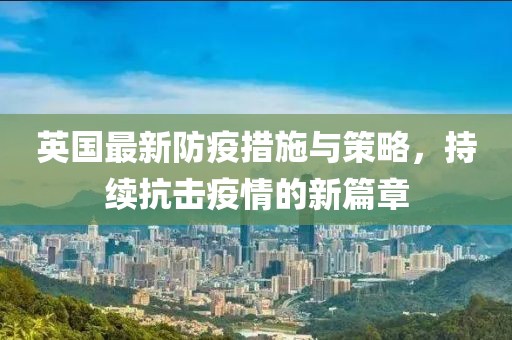 英国最新防疫措施与策略，持续抗击疫情的新篇章