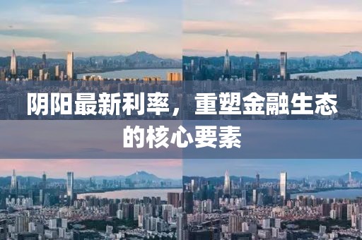 阴阳最新利率，重塑金融生态的核心要素