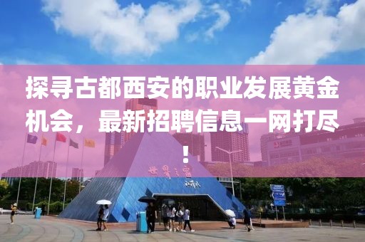 探寻古都西安的职业发展黄金机会，最新招聘信息一网打尽！