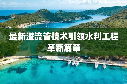 最新溢流管技术引领水利工程革新篇章