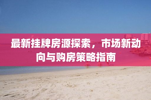 最新挂牌房源探索，市场新动向与购房策略指南