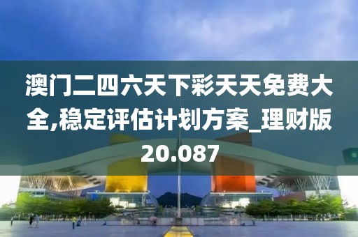 澳门二四六天下彩天天免费大全,稳定评估计划方案_理财版20.087