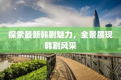 探索最新韩剧魅力，全景展现韩剧风采
