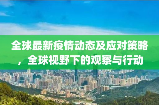全球最新疫情动态及应对策略，全球视野下的观察与行动