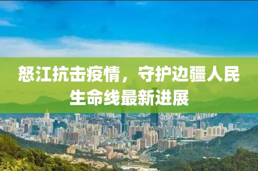 怒江抗击疫情，守护边疆人民生命线最新进展
