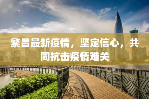 繁昌最新疫情，坚定信心，共同抗击疫情难关