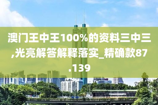 澳门王中王100%的资料三中三,光亮解答解释落实_精确款87.139